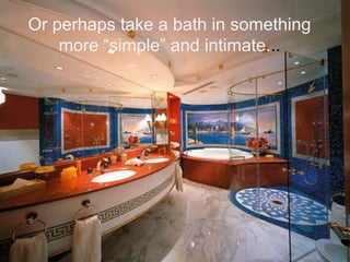 Or perhaps take a bath in something
    more “simple” and intimate...
 