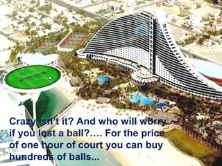 Crazy isn’t it? And who will worry
if you lost a ball?…. For the price
of one hour of court you can buy
hundreds of balls...
 