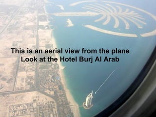 This is an aerial view from the plane
   Look at the Hotel Burj Al Arab
 