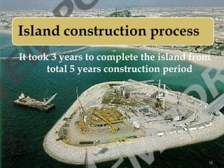It took 3 years to complete the island from
total 5 years construction period
16
 