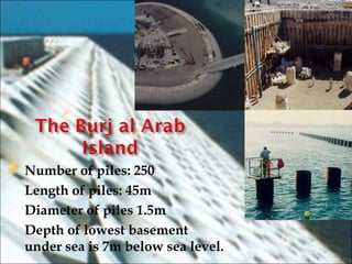  Number of piles: 250
 Length of piles: 45m
 Diameter of piles 1.5m
 Depth of lowest basement
under sea is 7m below sea level.
17
 