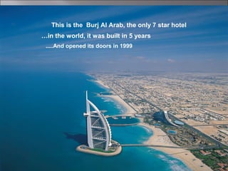 30
This is the Burj Al Arab, the only 7 star hotel
in the world, it was built in 5 years…
And opened its doors in 1999.....
 