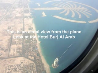 This is an aerial view from the plane
Look at the Hotel Burj Al Arab
43
 