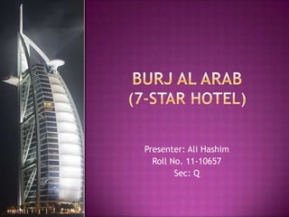 Burj Al Arab (7-star hotel) Presenter: Ali Hashim Roll No. 11-10657 Sec: Q 