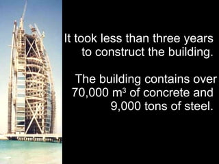 It took less than three years  to construct the building.  The building contains over 70,000 m 3  of concrete and  9,000 tons of steel.  