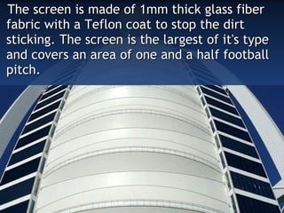 The screen is made of 1mm thick glass fiber fabric with a Teflon coat to stop the dirt sticking. The screen is the largest of it's type and covers an area of one and a half football pitch. 