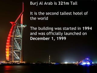 Burj Al Arab is  321m  Tall  It is the second tallest hotel of  the world The building was started in  1994   and was officially launched on  December 1, 1999 