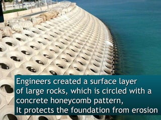 Engineers created a surface layer  of large rocks, which is circled with a  concrete honeycomb pattern,  It protects the foundation from erosion  