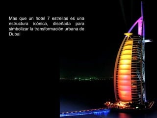 Más que un hotel 7 estrellas es una
estructura icónica, diseñada para
simbolizar la transformación urbana de
Dubai
 