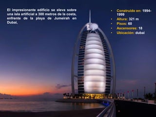 El impresionante edificio se eleva sobre        •   Construido en: 1994-
una isla artificial a 300 metros de la costa,       1999
enfrente de la playa de Jumeirah en             •   Altura: 321 m
Dubai,                                          •   Pisos: 60
                                                •   Ascensores: 18
                                                •   Ubicación: dubai
 