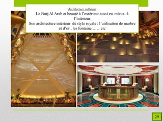 Architecture intérieur
Le Burj Al Arab et beauté à l’extérieur aussi est mieux à
l’intérieur
Son architecture intérieur de style royale : l’utilisation de marbre
et d’or , les fontaine ……etc
29
 