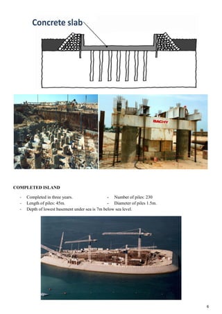 6
COMPLETED ISLAND
- Completed in three years. - Number of piles: 230
- Length of piles: 45m. - Diameter of piles 1.5m.
- Depth of lowest basement under sea is 7m below sea level.
 