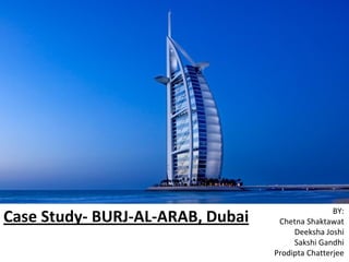 Case Study- BURJ-AL-ARAB, Dubai BY:
Chetna Shaktawat
Deeksha Joshi
Sakshi Gandhi
Prodipta Chatterjee
 