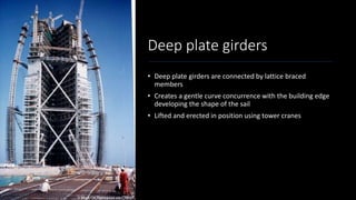 Deep plate girders
• Deep plate girders are connected by lattice braced
members
• Creates a gentle curve concurrence with the building edge
developing the shape of the sail
• Lifted and erected in position using tower cranes
 