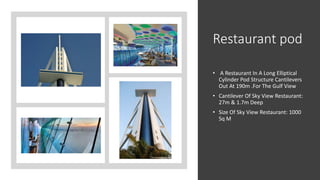 Restaurant pod
• A Restaurant In A Long Elliptical
Cylinder Pod Structure Cantilevers
Out At 190m .For The Gulf View
• Cantilever Of Sky View Restaurant:
27m & 1.7m Deep
• Size Of Sky View Restaurant: 1000
Sq M
 