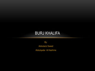 BURJ KHALIFA
By:
Abdulaziz Saeed
Abdulqader Al Hashime
