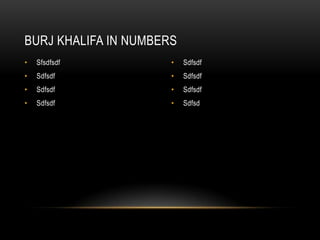 BURJ KHALIFA IN NUMBERS
• Sfsdfsdf • Sdfsdf
• Sdfsdf • Sdfsdf
• Sdfsdf • Sdfsdf
• Sdfsdf • Sdfsd