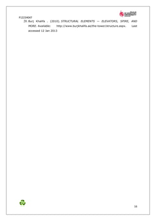 P12234047
   20. Burj Khalifa . (2010). STRUCTURAL ELEMENTS — ELEVATORS, SPIRE, AND
      MORE. Available:   http://www.burjkhalifa.ae/the-tower/structure.aspx.   Last
      accessed 12 Jan 2013




                                                                                16
 