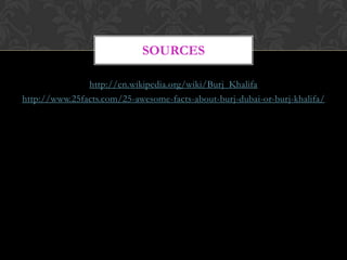 SOURCES

               http://en.wikipedia.org/wiki/Burj_Khalifa
http://www.25facts.com/25-awesome-facts-about-burj-dubai-or-burj-khalifa/
 