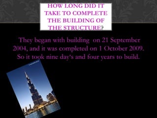 HOW LONG DID IT
           TAKE TO COMPLETE
            THE BUILDING OF
            THE STRUCTURE?

  They began with building on 21 September
2004, and it was completed on 1 October 2009.
 So it took nine day‘s and four years to build.
 