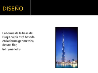 DISEÑO
La forma de la base del
Burj Khalifa está basada
en la forma geométrica
de una flor,
la Hymenollis
 