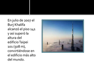En julio de 2007 el
Burj Khalifa
alcanzó el piso 141
y así superó la
altura del
edificioTaipei
101 (508 m),
convirtiéndose en
el edificio más alto
del mundo.
 