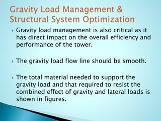  Gravity load management is also critical as it 
has direct impact on the overall efficiency and 
performance of the tower. 
 The gravity load flow line should be smooth. 
 The total material needed to support the 
gravity load and that required to resist the 
combined effect of gravity and lateral loads is 
shown in figures. 
 
