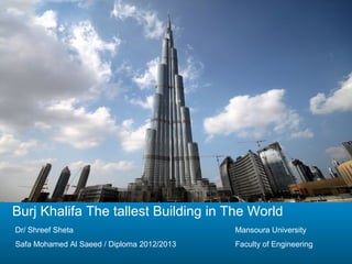 Burj Khalifa The tallest Building in The World
Dr/ Shreef Sheta
Safa Mohamed Al Saeed / Diploma 2012/2013
Mansoura University
Faculty of Engineering
 