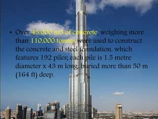 • Over 45,000 m3 of concrete, weighing more
than 110,000 tonnes were used to construct
the concrete and steel foundation, which
features 192 piles; each pile is 1.5 metre
diameter x 43 m long, buried more than 50 m
(164 ft) deep.
 