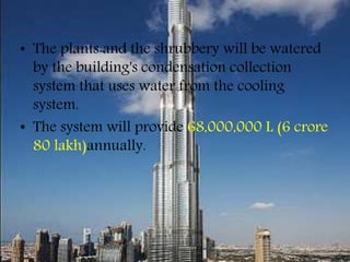 • The plants and the shrubbery will be watered
by the building's condensation collection
system that uses water from the cooling
system.
• The system will provide 68,000,000 L (6 crore
80 lakh)annually.
 