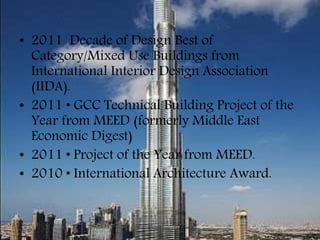 • 2011 Decade of Design Best of
Category/Mixed Use Buildings from
International Interior Design Association
(IIDA).
• 2011 • GCC Technical Building Project of the
Year from MEED (formerly Middle East
Economic Digest)
• 2011 • Project of the Year from MEED.
• 2010 • International Architecture Award.
 