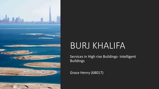 BURJ KHALIFA
Services in High rise Buildings- Intelligent
Buildings
Grace Henry (68017)
 