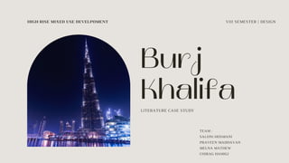 Burj
Khalifa
HIGH RISE MIXED USE DEVELPOMENT
TEAM :
SALONI HOSMANI
PRAVEEN MADHAVAN
MELNA MATHEW
CHIRAG HAMIGI
VIII SEMESTER | DESIGN
LITERATURE CASE STUDY
 