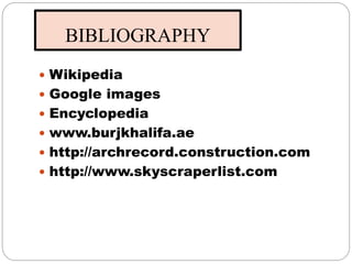BIBLIOGRAPHY
 Wikipedia
 Google images
 Encyclopedia
 www.burjkhalifa.ae
 http://archrecord.construction.com
 http://www.skyscraperlist.com
 