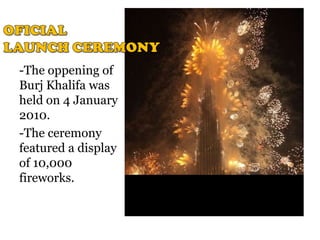 -The oppening of
Burj Khalifa was
held on 4 January
2010.
-The ceremony
featured a display
of 10,000
fireworks.
 