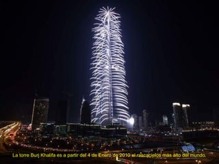 La torre Burj Khalifa es a partir del 4 de Enero de 2010 el rascacielos más alto del mundo.
 