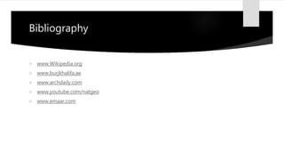 Bibliography
 www.Wikipedia.org
 www.burjkhalifa.ae
 www.archdaily.com
 www.youtube.com/natgeo
 www.emaar.com
 