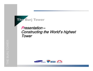 The Burj Tower

                   Presentation –
                   Constructing th W ld’s hi h t
                   C   t ti the World highest
                   Tower
THE BURJ TOWER
    B    T   R
 
