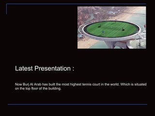 Latest Presentation : Now Burj Al Arab has built the most highest tennis court in the world. Which is situated on the top floor of the building. 