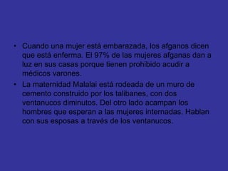Cuando una mujer está embarazada, los afganos dicen que está enferma. El 97% de las mujeres afganas dan a luz en sus casas porque tienen prohibido acudir a médicos varones.