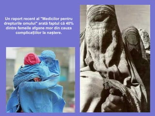 Un raport recent al "Medicilor pentru
drepturile omului" arată faptul că 40%
dintre femeile afgane mor din cauza
complicațiilor la naștere.
 