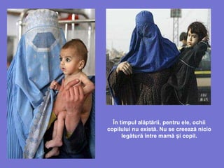 În timpul alăptării, pentru ele, ochii
copilului nu există. Nu se creează nicio
legătură între mamă i copil.ș
 