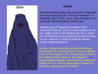 BURKA
Această îmbrăcăminte a fost introdusă în Afganistan
la începutul secolului XX, în timpul mandatului lui
Habibulla (1...