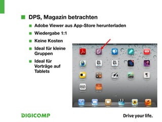 ■■ DPS, Magazin betrachten
  ■■   Adobe Viewer aus App-Store herunterladen
  ■■   Wiedergabe 1:1
  ■■   Keine Kosten
  ■■   Ideal für kleine
       Gruppen
  ■■   Ideal für
       Vorträge auf
       Tablets
 