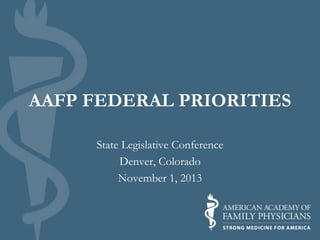 AAFP FEDERAL PRIORITIES
State Legislative Conference
Denver, Colorado
November 1, 2013

 