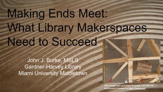 Making Ends Meet:
What Library Makerspaces
Need to Succeed
John J. Burke, MSLS
Gardner-Harvey Library
Miami University Middletown
This image was provided through a CC BY 2.0
Attribution License by Matt Thompson
 
