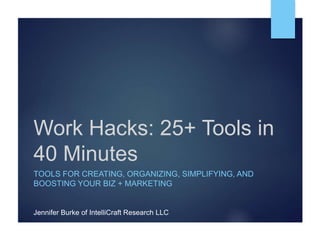 Work Hacks: 25+ Tools in
40 Minutes
TOOLS FOR CREATING, ORGANIZING, SIMPLIFYING, AND
BOOSTING YOUR BIZ + MARKETING
Jennifer Burke of IntelliCraft Research LLC
 