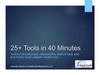 25+ Tools in 40 Minutes
TOOLS FOR CREATING, ORGANIZING, SIMPLIFYING, AND
BOOSTING YOUR LIBRARY MARKETING
Jennifer Burke of IntelliCraft Research LLC
 