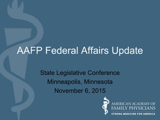 AAFP Federal Affairs Update
State Legislative Conference
Minneapolis, Minnesota
November 6, 2015
 