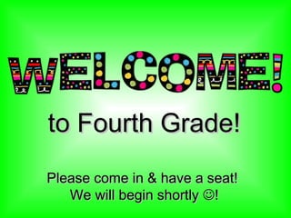to Fourth Grade! Please come in & have a seat!  We will begin shortly   ! 